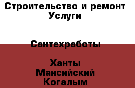 Строительство и ремонт Услуги - Сантехработы. Ханты-Мансийский,Когалым г.